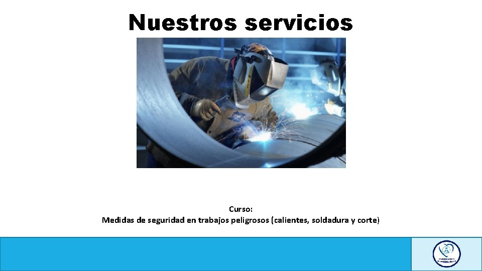 Nuestros servicios Curso: Medidas de seguridad en trabajos peligrosos (calientes, soldadura y corte) 