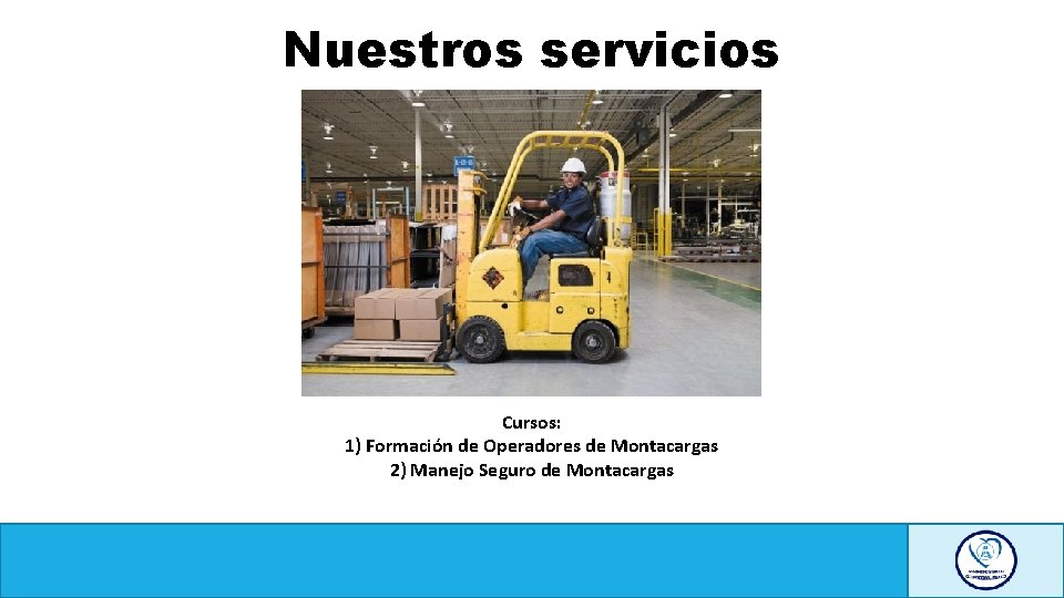 Nuestros servicios Cursos: 1) Formación de Operadores de Montacargas 2) Manejo Seguro de Montacargas