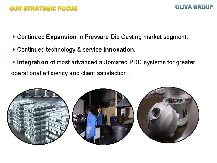 OUR STRATEGIC FOCUS Continued Expansion in Pressure Die Casting market segment. Continued technology &