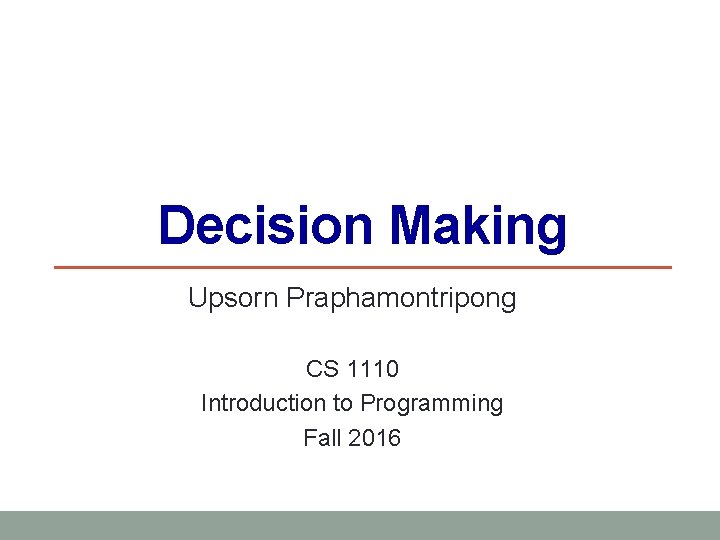 Decision Making Upsorn Praphamontripong CS 1110 Introduction to Programming Fall 2016 