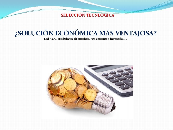 SELECCIÓN TECNLOGICA ¿SOLUCIÓN ECONÓMICA MÁS VENTAJOSA? Led, VSAP con balastos electrónicos, HM cerámicos, inducción,