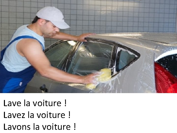 Lave la voiture ! Lavez la voiture ! Lavons la voiture ! 