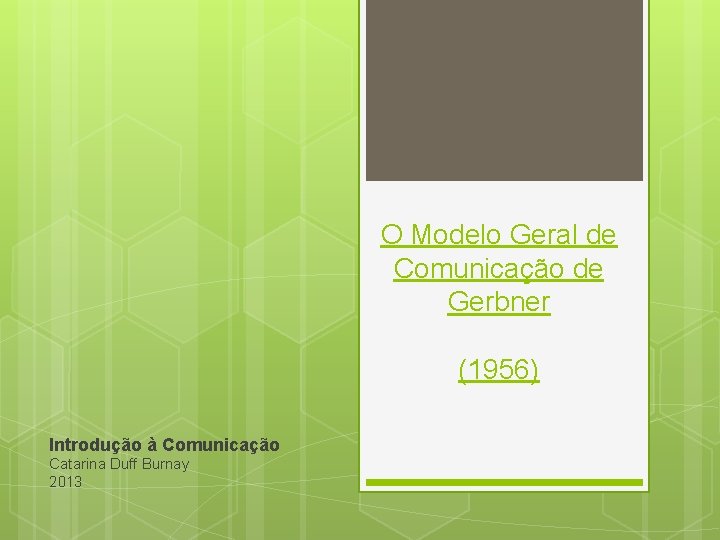 O Modelo Geral de Comunicação de Gerbner (1956) Introdução à Comunicação Catarina Duff Burnay