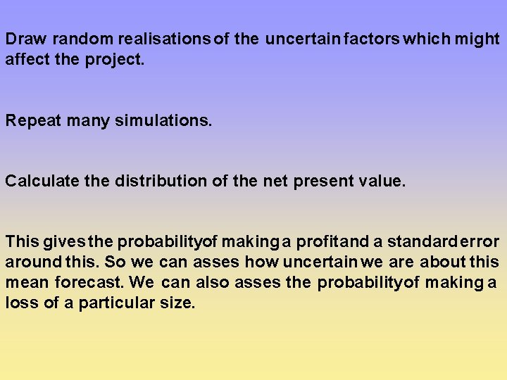 Draw random realisations of the uncertain factors which might affect the project. Repeat many