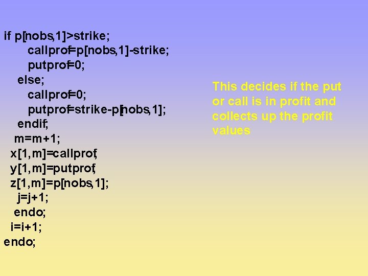 if p[nobs, 1]>strike; callprof=p[nobs, 1]-strike; putprof=0; else; callprof=0; putprof=strike-p[nobs, 1]; endif; m=m+1; x[1, m]=callprof;