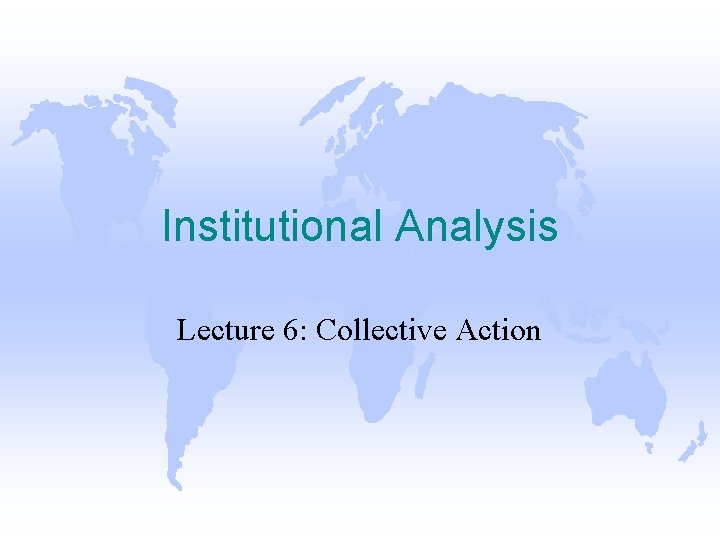 Institutional Analysis Lecture 6: Collective Action 
