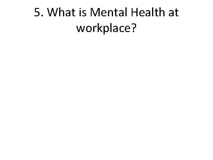 5. What is Mental Health at workplace? 
