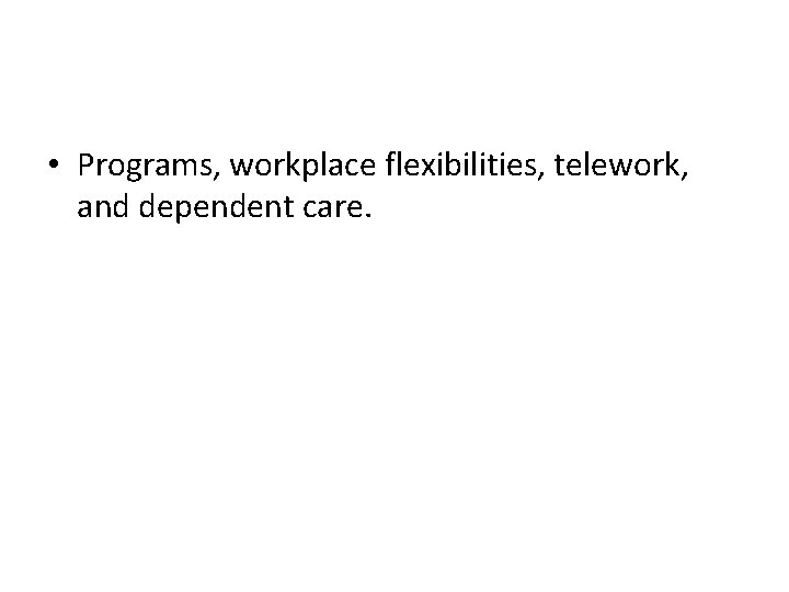  • Programs, workplace flexibilities, telework, and dependent care. 