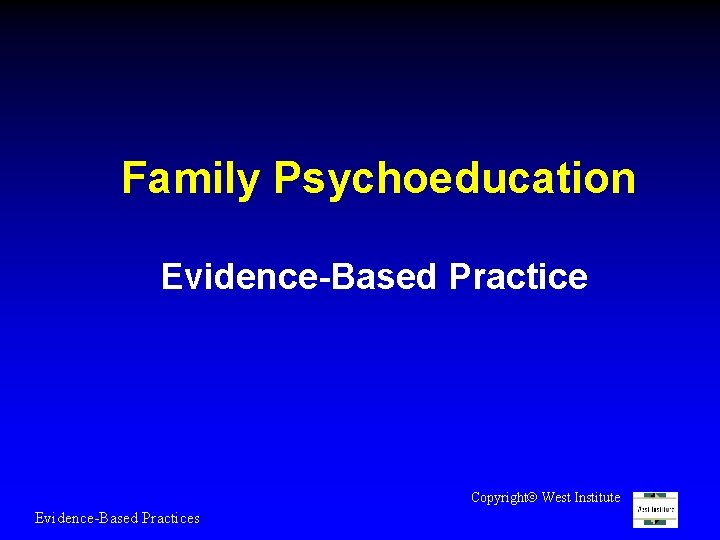 Family Psychoeducation Evidence-Based Practice Copyright West Institute Evidence-Based Practices 