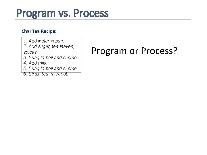 Program vs. Process Chai Tea Recipe: 1. Add water in pan. 2. Add sugar,