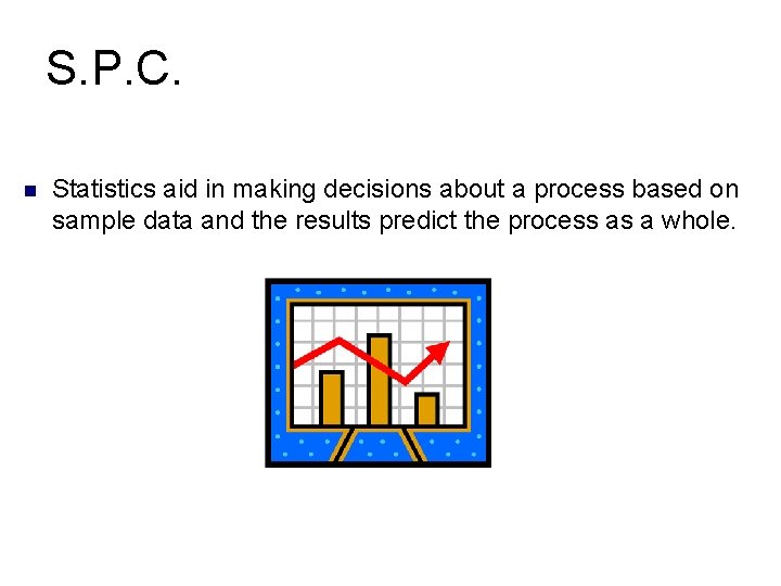 S. P. C. n Statistics aid in making decisions about a process based on