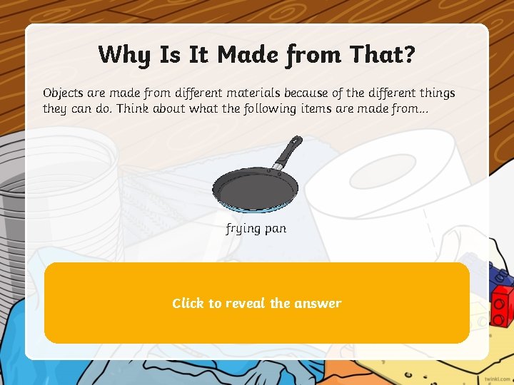 Why Is It Made from That? Objects are made from different materials because of Why Is It Made from That? Objects are made from different materials because of