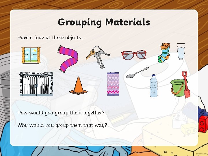 Grouping Materials Have a look at these objects. . . How would you group Grouping Materials Have a look at these objects. . . How would you group