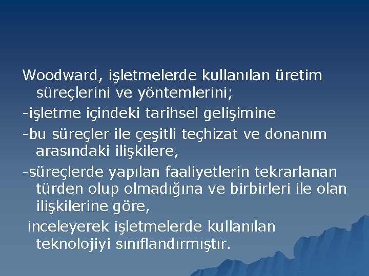 Woodward, işletmelerde kullanılan üretim süreçlerini ve yöntemlerini; -işletme içindeki tarihsel gelişimine -bu süreçler ile