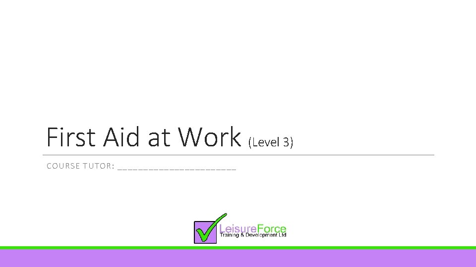 First Aid at Work (Level 3) COURSE TUTOR: ____________ 