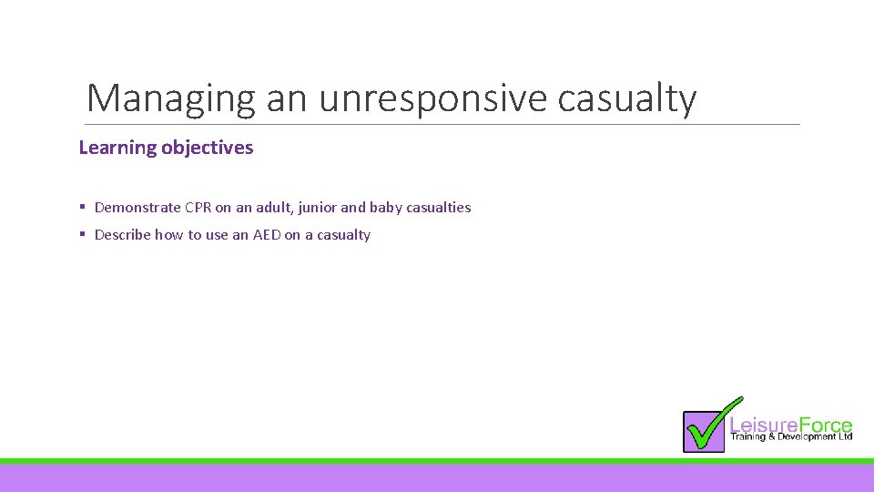 Managing an unresponsive casualty Learning objectives § Demonstrate CPR on an adult, junior and