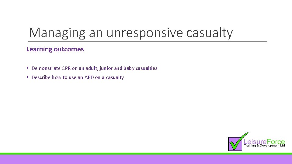 Managing an unresponsive casualty Learning outcomes § Demonstrate CPR on an adult, junior and