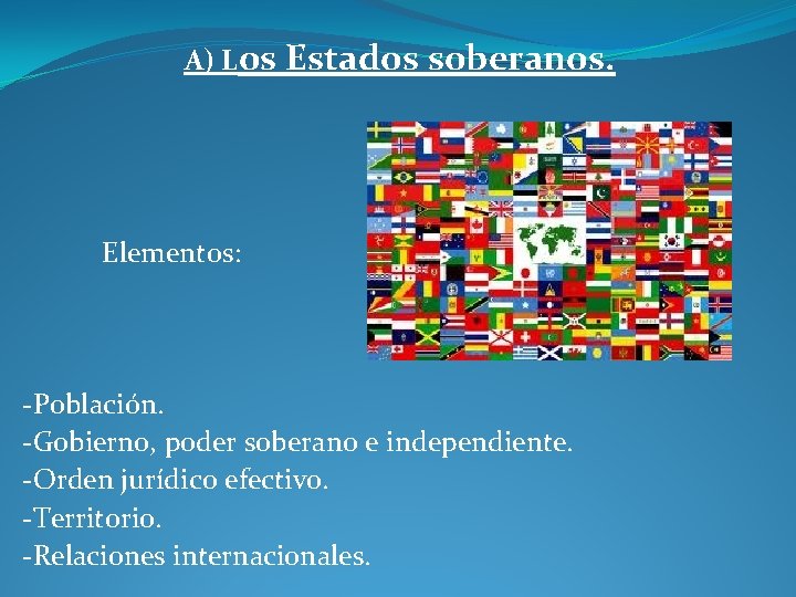 A) Los Estados soberanos. Elementos: -Población. -Gobierno, poder soberano e independiente. -Orden jurídico efectivo.