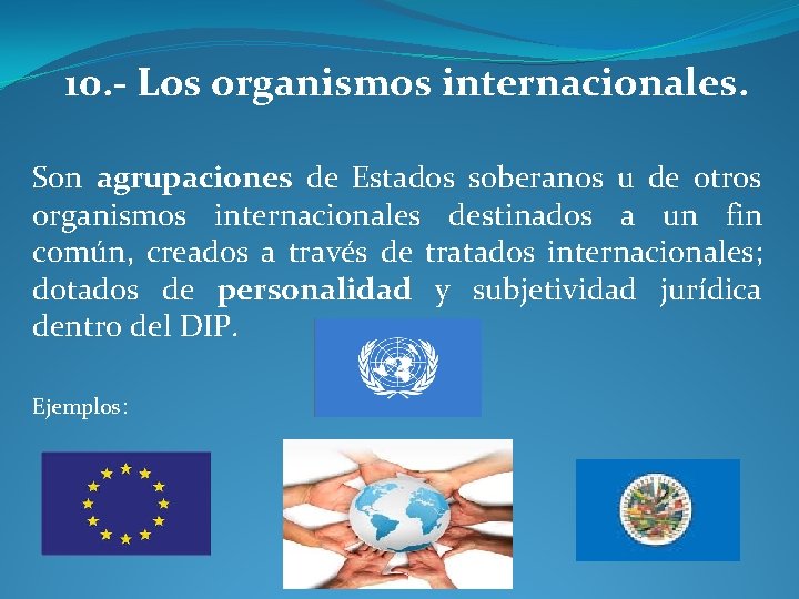 10. - Los organismos internacionales. Son agrupaciones de Estados soberanos u de otros organismos