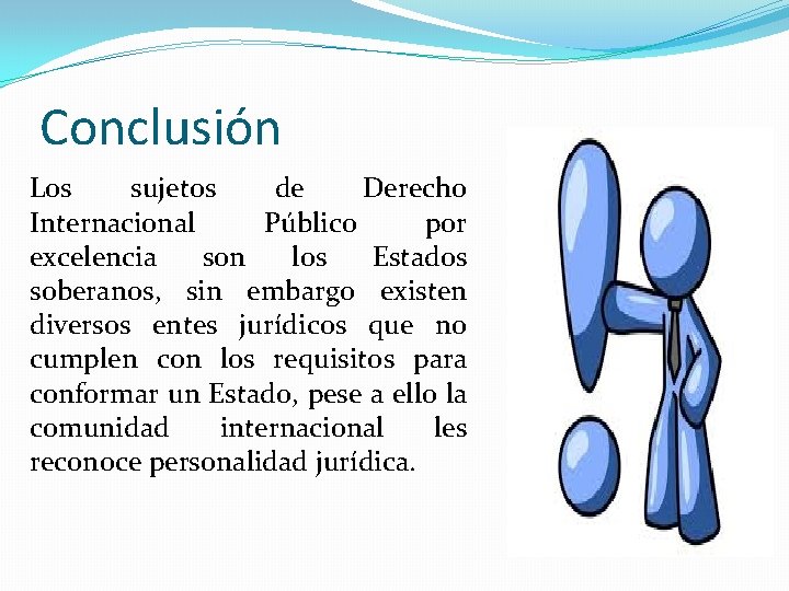 Conclusión Los sujetos de Derecho Internacional Público por excelencia son los Estados soberanos, sin