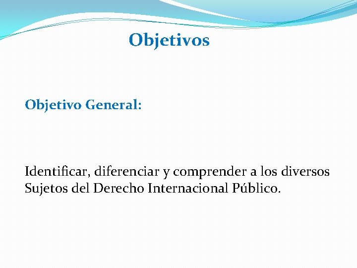 Objetivos Objetivo General: Identificar, diferenciar y comprender a los diversos Sujetos del Derecho Internacional