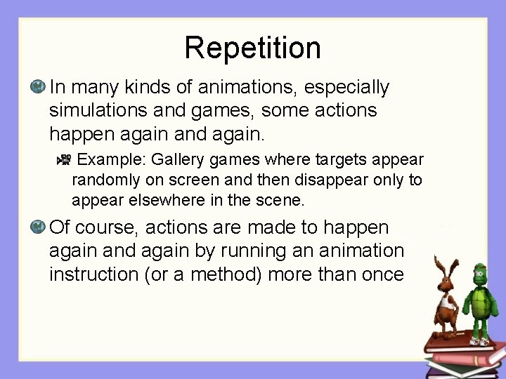 Repetition In many kinds of animations, especially simulations and games, some actions happen again