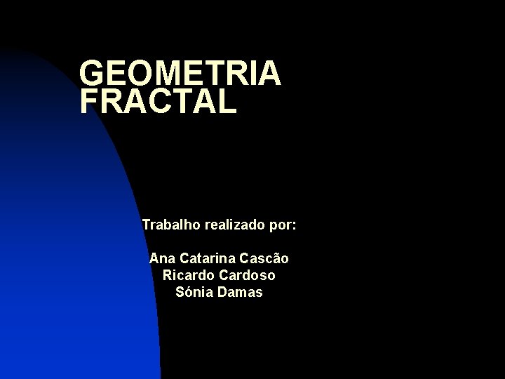 GEOMETRIA FRACTAL Trabalho realizado por: Ana Catarina Cascão Ricardo Cardoso Sónia Damas 