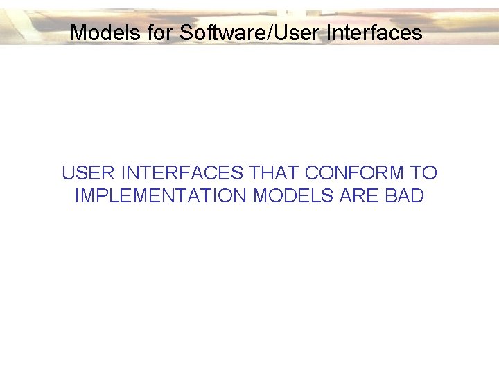 Models for Software/User Interfaces USER INTERFACES THAT CONFORM TO IMPLEMENTATION MODELS ARE BAD 