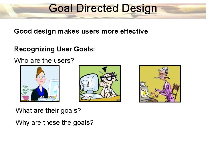 Goal Directed Design Good design makes users more effective Recognizing User Goals: Who are