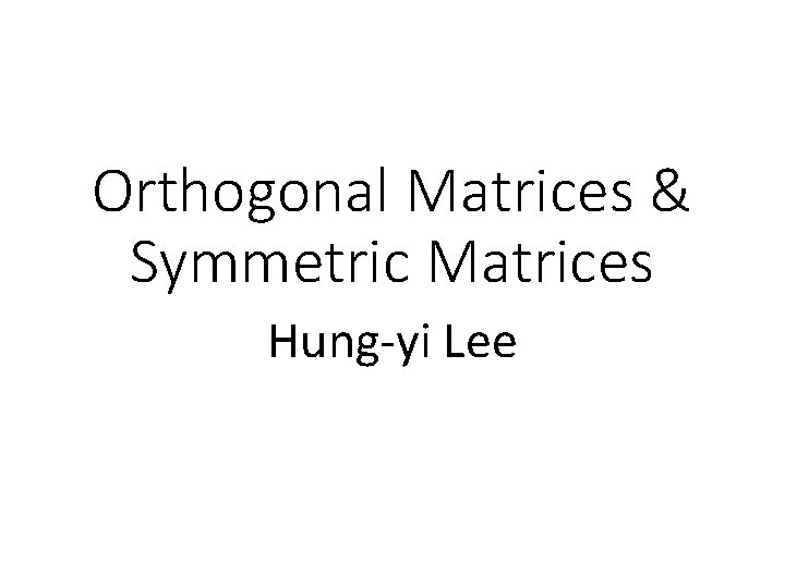 Orthogonal Matrices & Symmetric Matrices Hung-yi Lee 