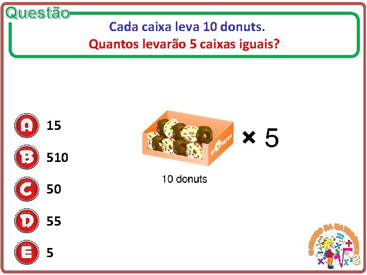 Questão Cada caixa leva 10 donuts. Quantos levarão 5 caixas iguais? 15 510 50