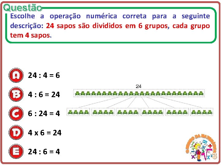 Questão Escolhe a operação numérica correta para a seguinte descrição: 24 sapos são divididos