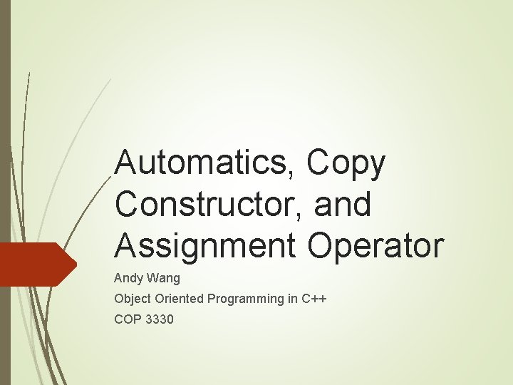 Automatics, Copy Constructor, and Assignment Operator Andy Wang Object Oriented Programming in C++ COP