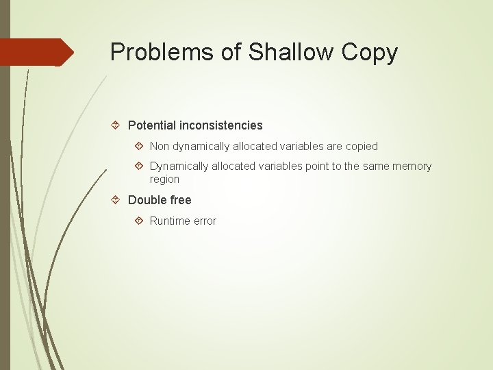 Problems of Shallow Copy Potential inconsistencies Non dynamically allocated variables are copied Dynamically allocated