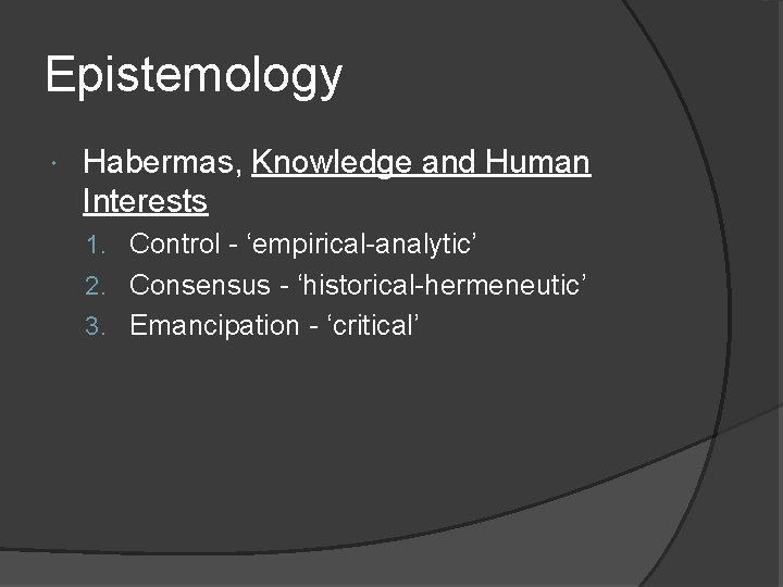 Epistemology Habermas, Knowledge and Human Interests 1. Control - ‘empirical-analytic’ 2. Consensus - ‘historical-hermeneutic’