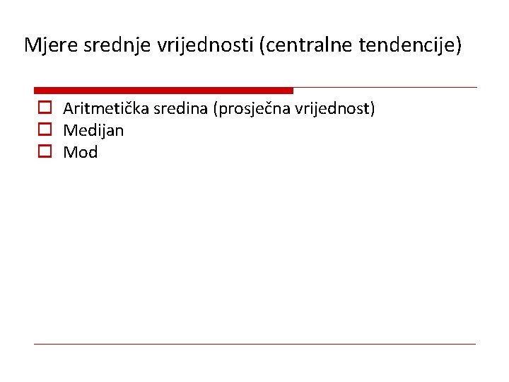 Mjere srednje vrijednosti (centralne tendencije) o Aritmetička sredina (prosječna vrijednost) o Medijan o Mod