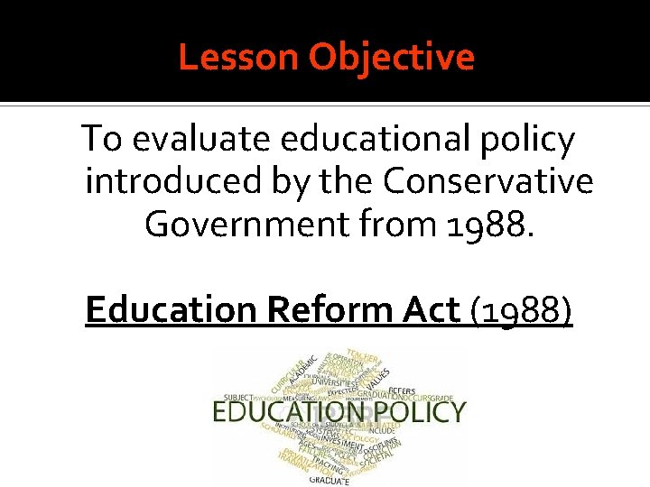 Lesson Objective To evaluate educational policy introduced by the Conservative Government from 1988. Education