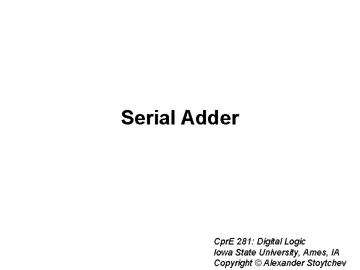 Serial Adder Cpr. E 281: Digital Logic Iowa State University, Ames, IA Copyright ©