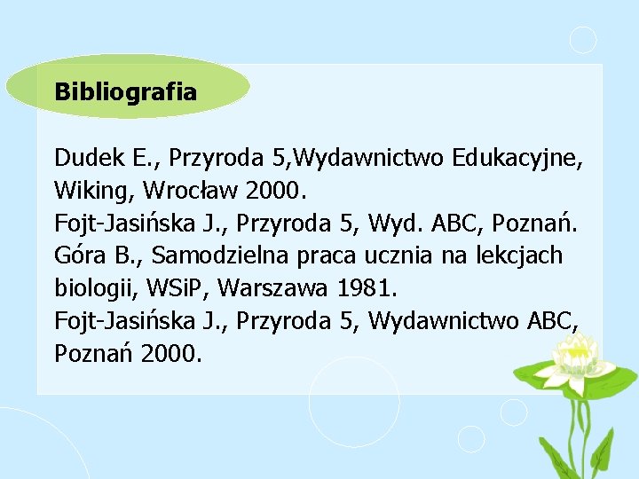 Bibliografia Dudek E. , Przyroda 5, Wydawnictwo Edukacyjne, Wiking, Wrocław 2000. Fojt-Jasińska J. ,
