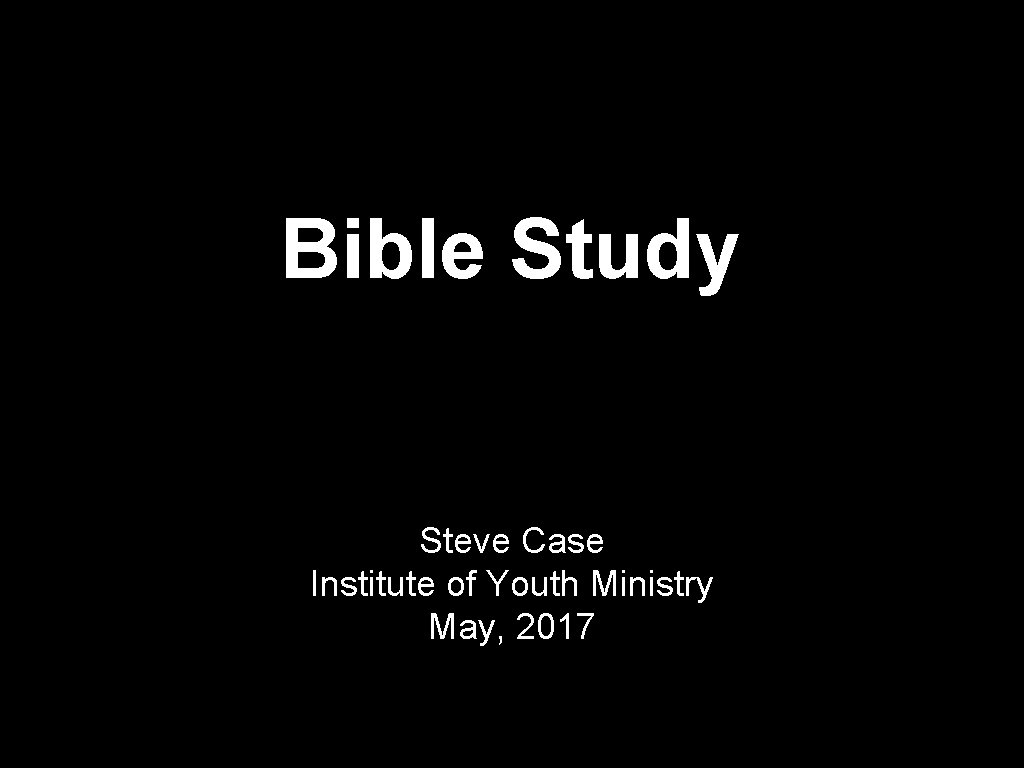 Bible Study Steve Case Institute of Youth Ministry May, 2017 