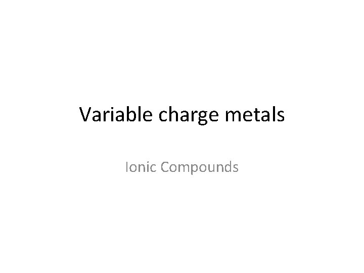 Variable charge metals Ionic Compounds 