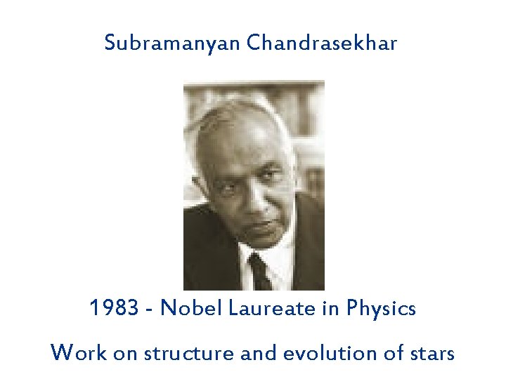 Subramanyan Chandrasekhar 1983 - Nobel Laureate in Physics Work on structure and evolution of