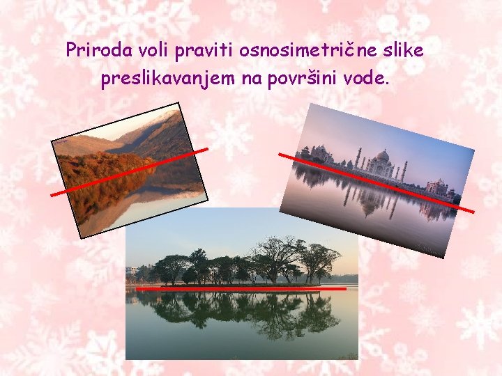 Priroda voli praviti osnosimetrične slike preslikavanjem na površini vode. Priroda voli praviti osnosimetrične slike preslikavanjem na površini vode.