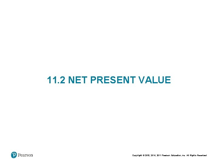 11. 2 NET PRESENT VALUE Copyright © 2018, 2014, 2011 Pearson Education, Inc. All