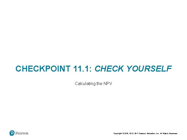 CHECKPOINT 11. 1: CHECK YOURSELF Calculating the NPV Copyright © 2018, 2014, 2011 Pearson