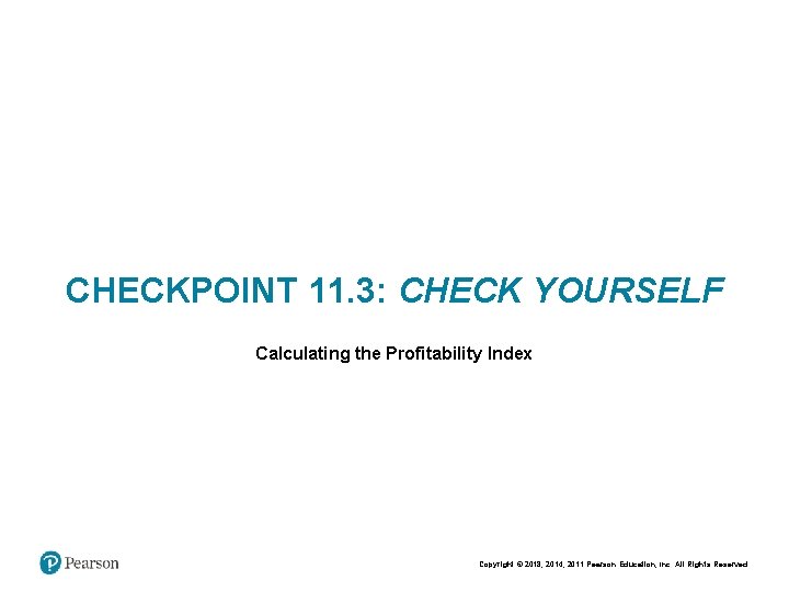CHECKPOINT 11. 3: CHECK YOURSELF Calculating the Profitability Index Copyright © 2018, 2014, 2011