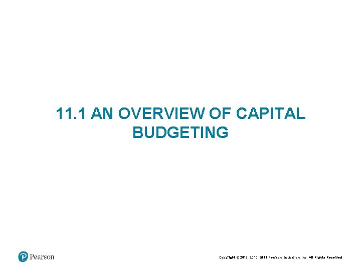 11. 1 AN OVERVIEW OF CAPITAL BUDGETING Copyright © 2018, 2014, 2011 Pearson Education,