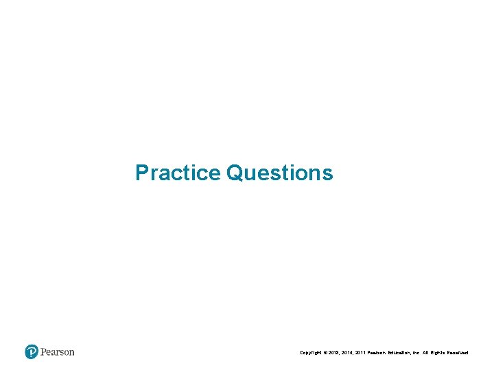 Practice Questions Copyright © 2018, 2014, 2011 Pearson Education, Inc. All Rights Reserved 