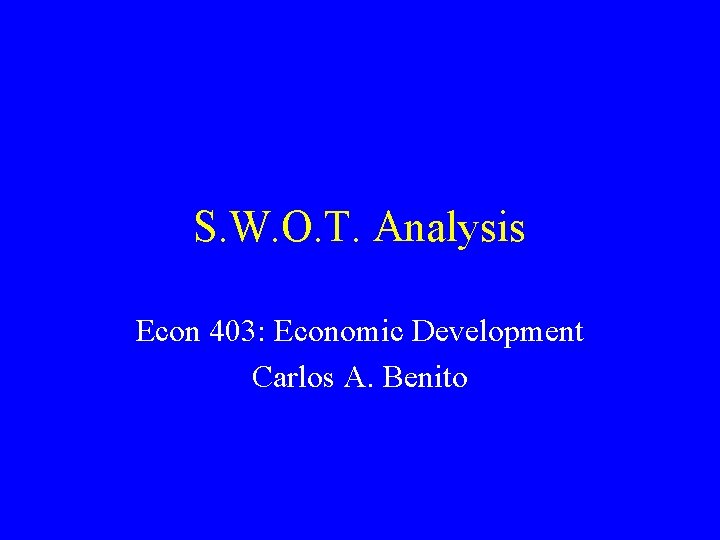 S. W. O. T. Analysis Econ 403: Economic Development Carlos A. Benito S. W. O. T. Analysis Econ 403: Economic Development Carlos A. Benito