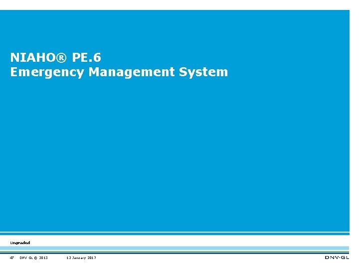 NIAHO® PE. 6 Emergency Management System Ungraded 47 DNV GL © 2013 12 January